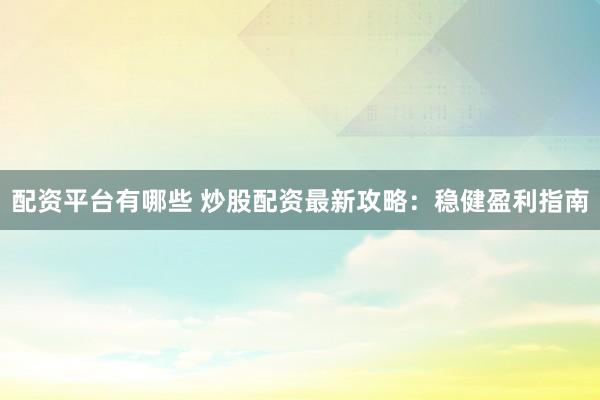 配资平台有哪些 炒股配资最新攻略：稳健盈利指南