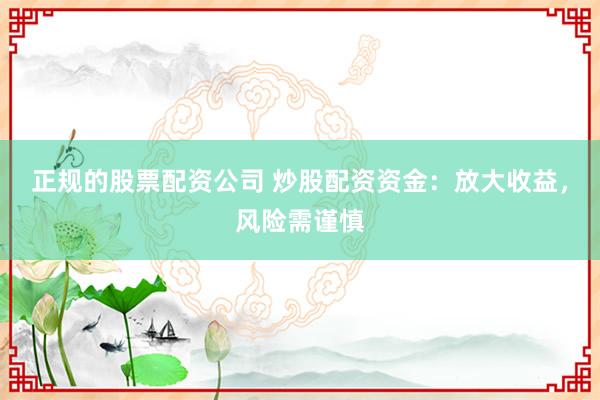 正规的股票配资公司 炒股配资资金：放大收益，风险需谨慎