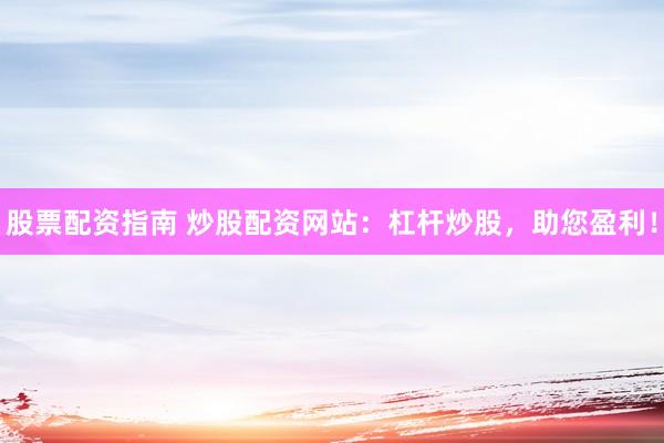 股票配资指南 炒股配资网站：杠杆炒股，助您盈利！