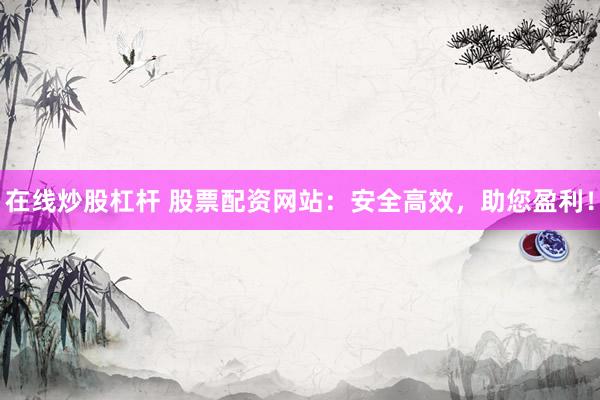 在线炒股杠杆 股票配资网站：安全高效，助您盈利！