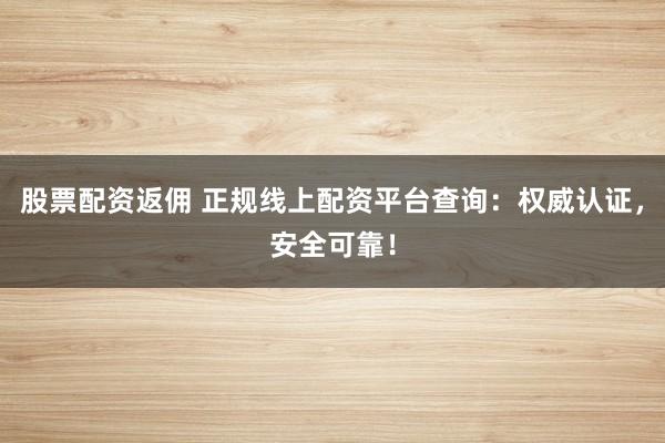 股票配资返佣 正规线上配资平台查询：权威认证，安全可靠！