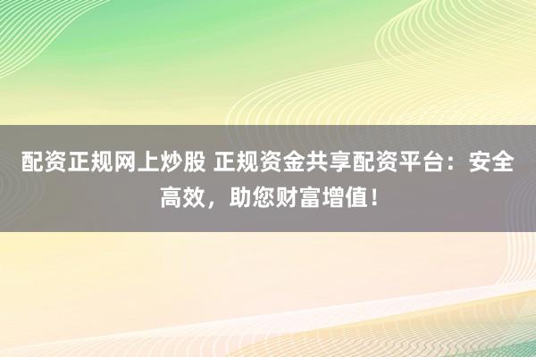 配资正规网上炒股 正规资金共享配资平台：安全高效，助您财富增值！