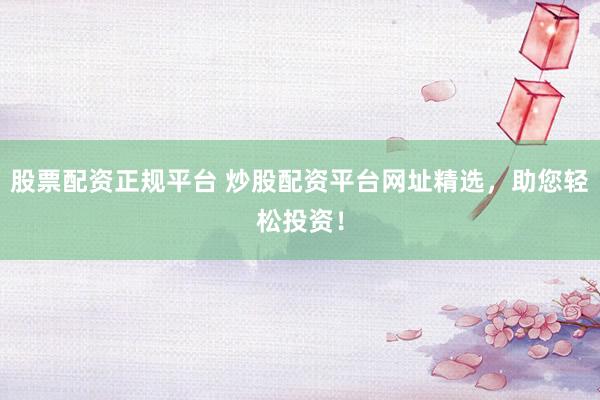 股票配资正规平台 炒股配资平台网址精选，助您轻松投资！