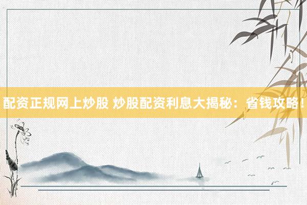 配资正规网上炒股 炒股配资利息大揭秘：省钱攻略！