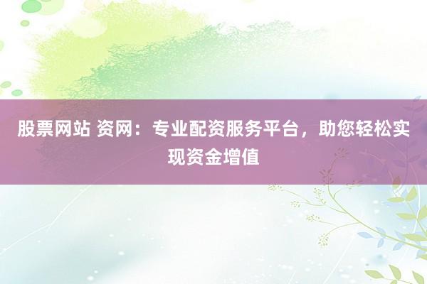 股票网站 资网：专业配资服务平台，助您轻松实现资金增值