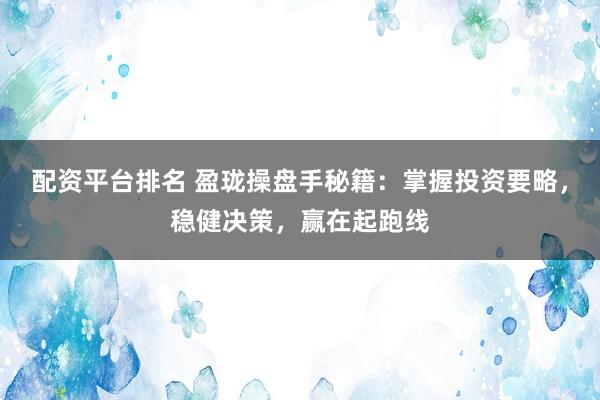 配资平台排名 盈珑操盘手秘籍：掌握投资要略，稳健决策，赢在起跑线