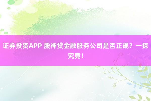 证券投资APP 股神贷金融服务公司是否正规？一探究竟！