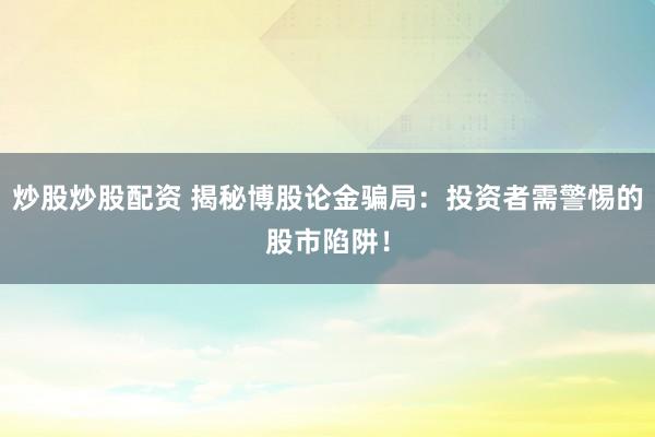 炒股炒股配资 揭秘博股论金骗局：投资者需警惕的股市陷阱！