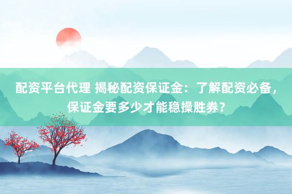 配资平台代理 揭秘配资保证金：了解配资必备，保证金要多少才能稳操胜券？