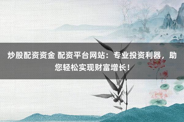 炒股配资资金 配资平台网站：专业投资利器，助您轻松实现财富增长！