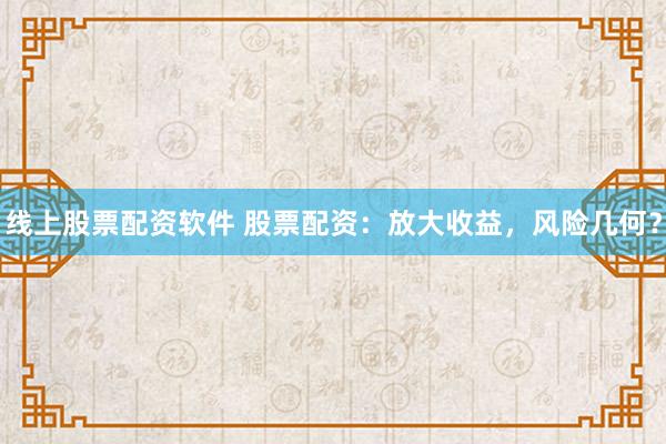 线上股票配资软件 股票配资：放大收益，风险几何？