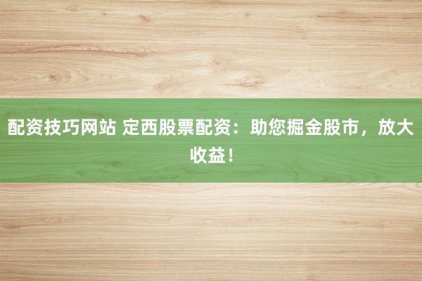 配资技巧网站 定西股票配资：助您掘金股市，放大收益！
