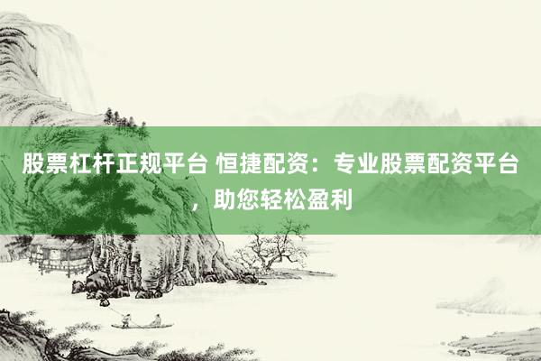 股票杠杆正规平台 恒捷配资：专业股票配资平台，助您轻松盈利