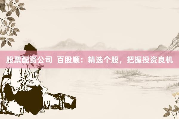 股票配资公司  百股顺：精选个股，把握投资良机