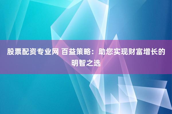 股票配资专业网 百益策略：助您实现财富增长的明智之选