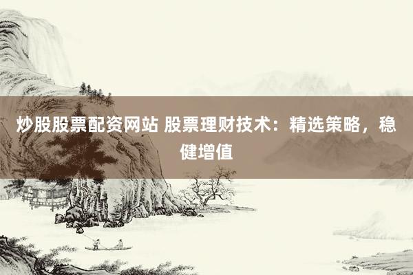 炒股股票配资网站 股票理财技术：精选策略，稳健增值