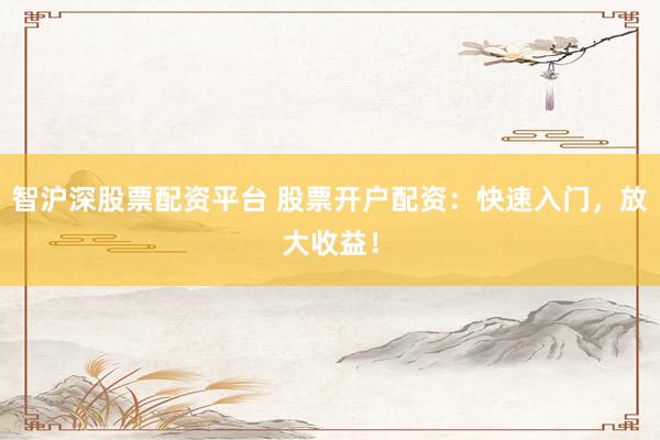 智沪深股票配资平台 股票开户配资：快速入门，放大收益！