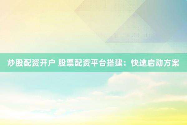 炒股配资开户 股票配资平台搭建：快速启动方案