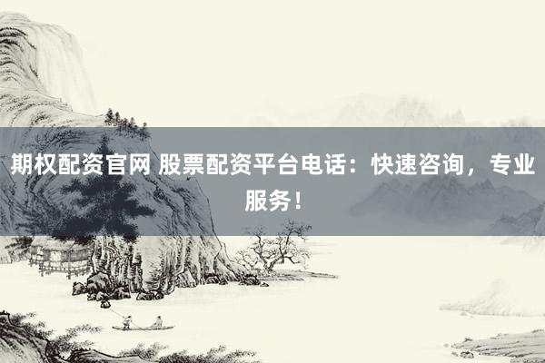 期权配资官网 股票配资平台电话：快速咨询，专业服务！