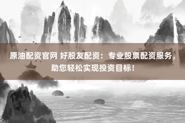原油配资官网 好股友配资：专业股票配资服务，助您轻松实现投资目标！