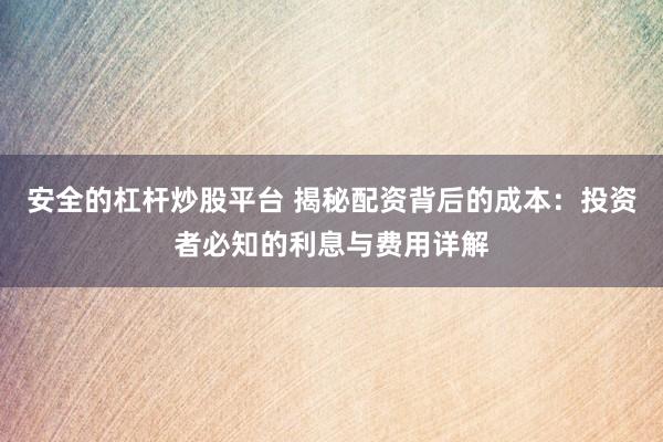 安全的杠杆炒股平台 揭秘配资背后的成本：投资者必知的利息与费用详解