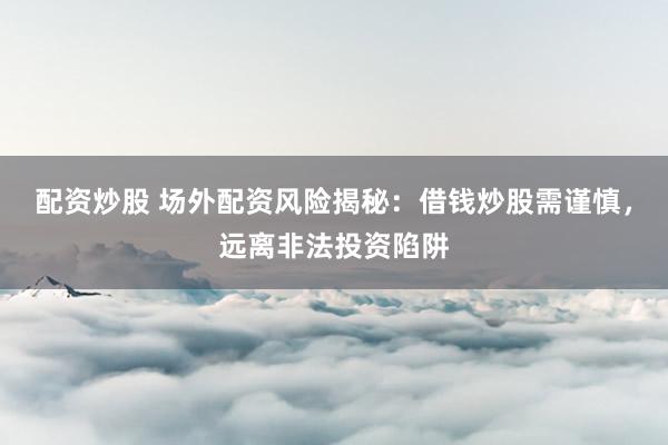 配资炒股 场外配资风险揭秘：借钱炒股需谨慎，远离非法投资陷阱