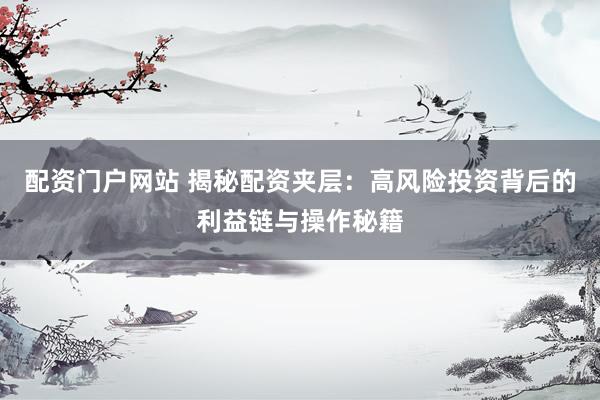 配资门户网站 揭秘配资夹层：高风险投资背后的利益链与操作秘籍