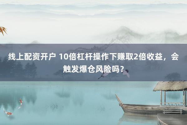 线上配资开户 10倍杠杆操作下赚取2倍收益，会触发爆仓风险吗？