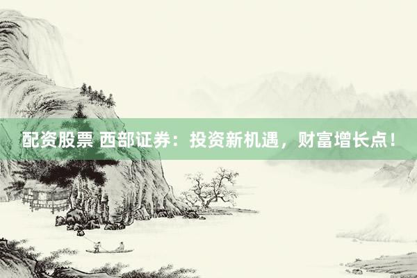 配资股票 西部证券：投资新机遇，财富增长点！