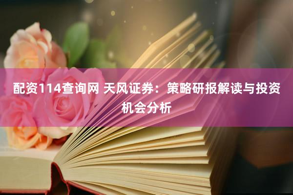 配资114查询网 天风证券：策略研报解读与投资机会分析