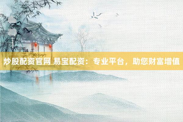 炒股配资官网 易宝配资：专业平台，助您财富增值