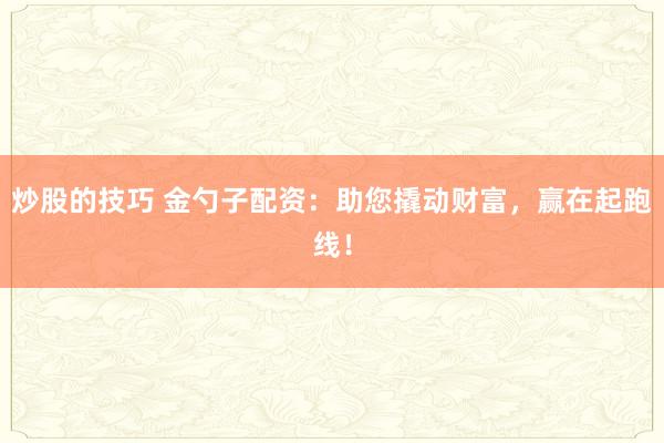 炒股的技巧 金勺子配资：助您撬动财富，赢在起跑线！