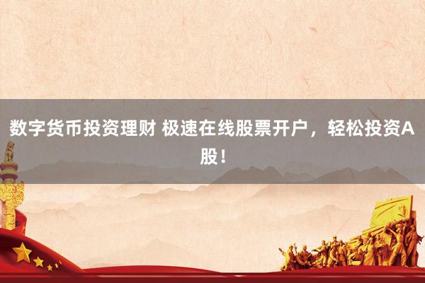 数字货币投资理财 极速在线股票开户，轻松投资A股！