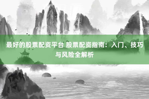最好的股票配资平台 股票配资指南：入门、技巧与风险全解析