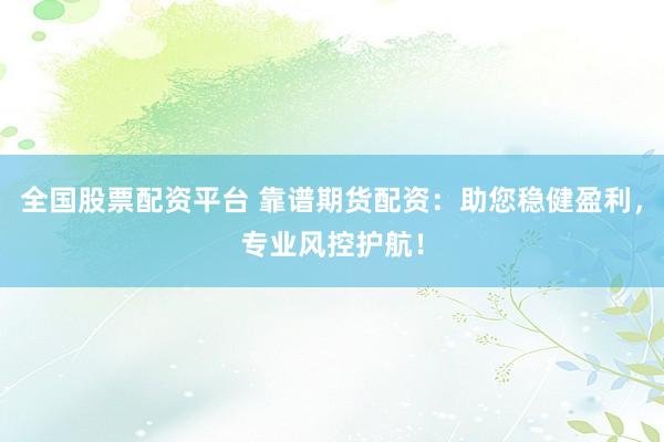 全国股票配资平台 靠谱期货配资：助您稳健盈利，专业风控护航！