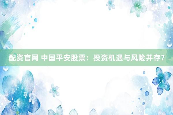 配资官网 中国平安股票：投资机遇与风险并存？