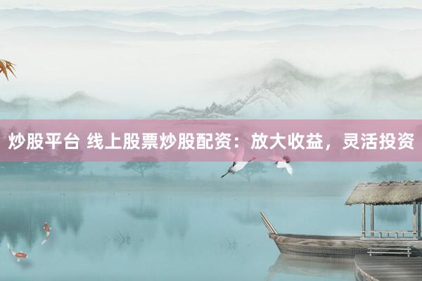 炒股平台 线上股票炒股配资：放大收益，灵活投资