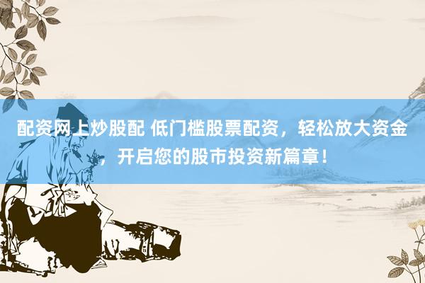 配资网上炒股配 低门槛股票配资，轻松放大资金，开启您的股市投资新篇章！
