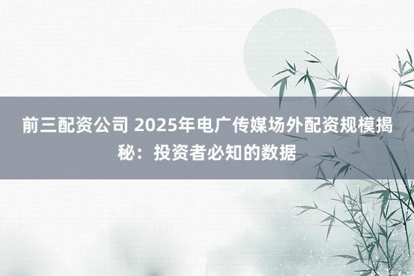 前三配资公司 2025年电广传媒场外配资规模揭秘：投资者必知的数据