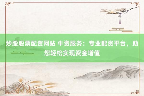 炒股股票配资网站 牛资服务：专业配资平台，助您轻松实现资金增值