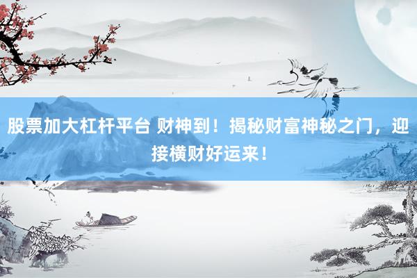 股票加大杠杆平台 财神到！揭秘财富神秘之门，迎接横财好运来！