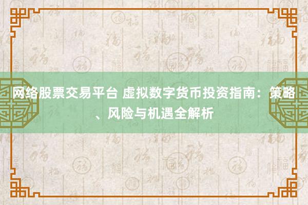 网络股票交易平台 虚拟数字货币投资指南：策略、风险与机遇全解析