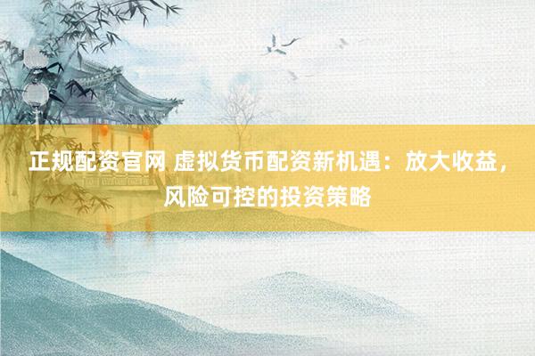 正规配资官网 虚拟货币配资新机遇：放大收益，风险可控的投资策略