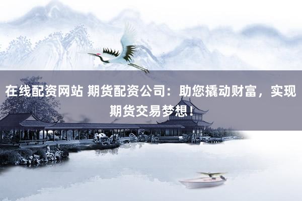 在线配资网站 期货配资公司：助您撬动财富，实现期货交易梦想！