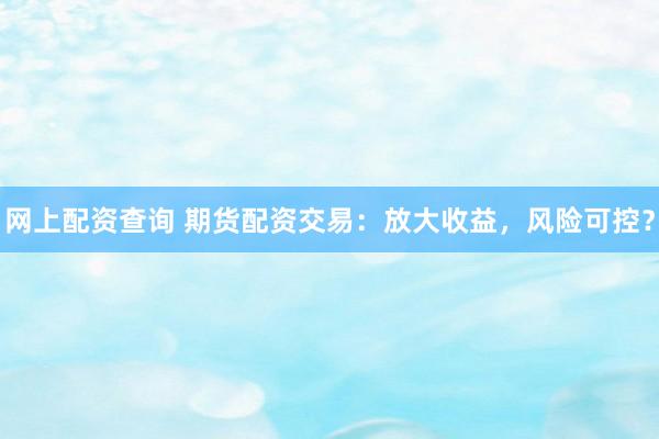 网上配资查询 期货配资交易：放大收益，风险可控？