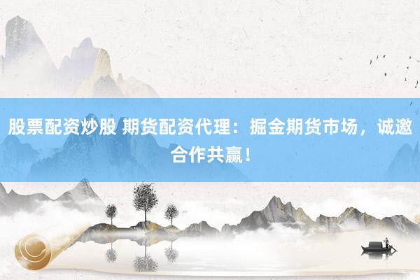 股票配资炒股 期货配资代理：掘金期货市场，诚邀合作共赢！