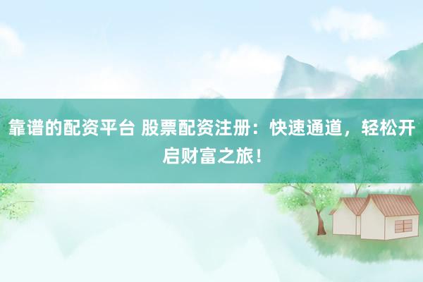 靠谱的配资平台 股票配资注册：快速通道，轻松开启财富之旅！