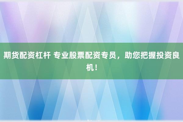 期货配资杠杆 专业股票配资专员，助您把握投资良机！