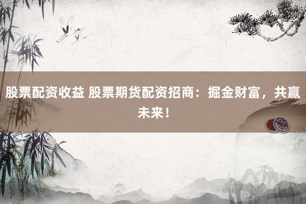 股票配资收益 股票期货配资招商：掘金财富，共赢未来！