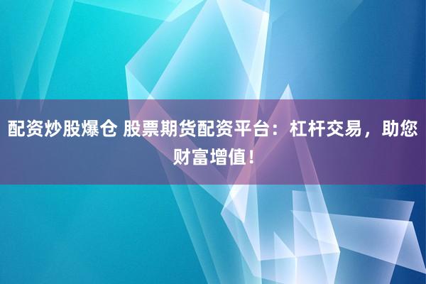 配资炒股爆仓 股票期货配资平台：杠杆交易，助您财富增值！